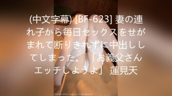 (中文字幕) [BF-623] 妻の連れ子から毎日セックスをせがまれて断りきれずに中出ししてしまった。 「お義父さんエッチしようよ」 蓮見天