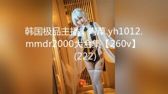 韩国极品主播（青草.yh1012.mmdr2000大合集【260v】  (222)