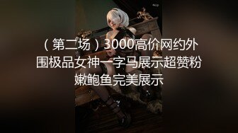 （第二场）3000高价网约外围极品女神一字马展示超赞粉嫩鲍鱼完美展示