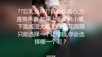 ??巨乳女神??真心换真心,力度换声音 如果上面樱桃小嘴,下面咸湿大嘴,后面菊花洞洞只能选择一个让你插,你会选择哪一个呢？