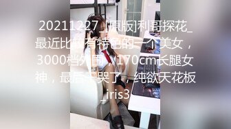 20211227_[原版]利哥探花_最近比较有特色的一个美女，3000档外围，170cm长腿女神，最后干哭了，纯欲天花板_iris3