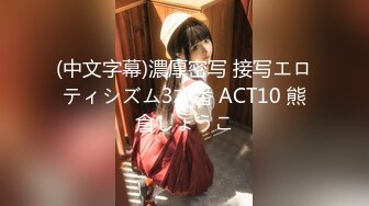 (中文字幕)濃厚密写 接写エロティシズム3本番 ACT10 熊倉しょうこ