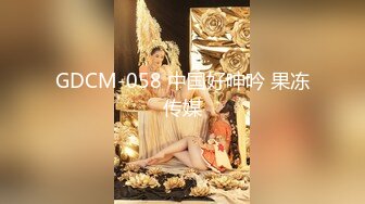 GDCM-058 中国好呻吟 果冻传媒