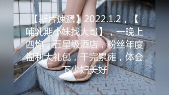 【新片速遞】2022.1.2，【哺乳期小妹找大哥】，一晚上四炮，五星级酒店，粉丝年度福利大礼包，干完累瘫，体会下少妇美好