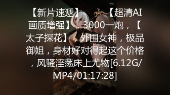 【新片速遞】 ♈♈♈【超清AI画质增强】，3000一炮，【太子探花】，外围女神，极品御姐，身材好对得起这个价格，风骚淫荡床上尤物[6.12G/MP4/01:17:28]