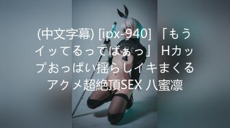 (中文字幕) [ipx-940] 「もうイッてるってばぁっ」 Hカップおっぱい揺らしイキまくるアクメ超絶頂SEX 八蜜凛