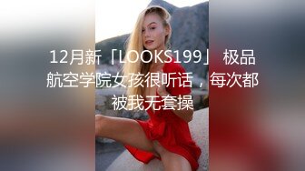 12月新「LOOKS199」 极品航空学院女孩很听话，每次都被我无套操