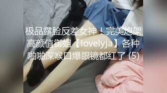 极品露脸反差女神！完美炮架高颜值御姐【lovelyja】各种啪啪深喉口爆眼镜都红了 (5)