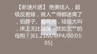 【新速片遞】 绝美佳人，超级反差婊，被人艹得都迷离了，掐脖子、扇耳光，哇哇大叫，床上无比淫荡，犹如欠艹的母狗！[61.23M/MP4/00:03:05]