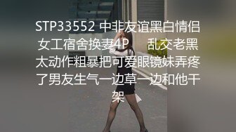 STP33552 中非友谊黑白情侣女工宿舍换妻4P❤️乱交老黑太动作粗暴把可爱眼镜妹弄疼了男友生气一边草一边和他干架