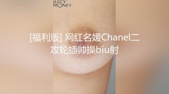 [福利版] 网红名媛Chanel二攻轮插帅操biu射