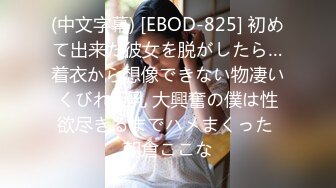 (中文字幕) [EBOD-825] 初めて出来た彼女を脱がしたら…着衣から想像できない物凄いくびれ巨乳 大興奮の僕は性欲尽きるまでハメまくった 朝倉ここな