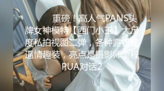 ⚫️⚫️重磅！高人气PANS头牌女神模特【西门小玉】大尺度私拍视图二弹，各种露奶露逼情趣装，亮点是摄影师全程PUA对话2