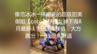 像范冰冰一样漂亮的超级甜美御姐【coco】绿播女神下海8月最新！9分超高颜值，大方露出！一线馒头嫩逼