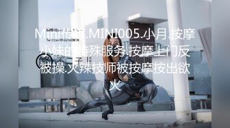 Mini传媒.MINI005.小月.按摩小妹的特殊服务.按摩上门反被操.火辣技师被按摩按出欲火