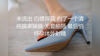 未流出 白嫖探花 约了一个清纯良家妹妹 无套抽插 最后怕怀孕体外射精