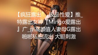 【疯狂露出❤️极品性爱】推_特露出女神『Mingo爱露出』广_州高颜值人妻母G露出啪啪私拍流出 大胆刺激