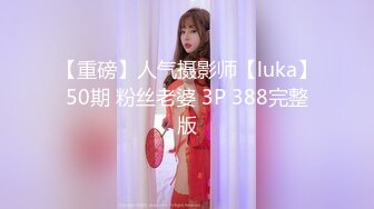 【重磅】人气摄影师【luka】50期 粉丝老婆 3P 388完整版