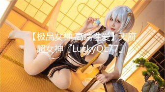 【极品女神 高端性爱】天府超女神『LuckyQL77』