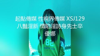 起點傳媒 性視界傳媒 XSJ129 八豔淫新 情陷淫詩身先士卒 優娜