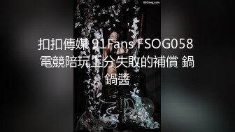 扣扣傳媒 91Fans FSOG058 電競陪玩上分失敗的補償 鍋鍋醬